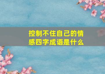 控制不住自己的情感四字成语是什么