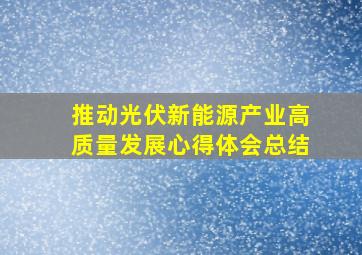 推动光伏新能源产业高质量发展心得体会总结