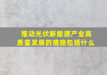 推动光伏新能源产业高质量发展的措施包括什么