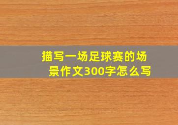 描写一场足球赛的场景作文300字怎么写