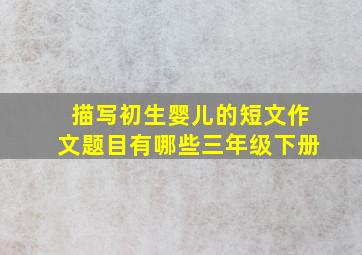 描写初生婴儿的短文作文题目有哪些三年级下册