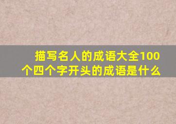 描写名人的成语大全100个四个字开头的成语是什么