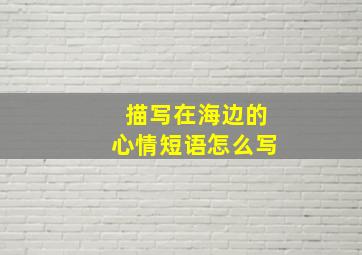 描写在海边的心情短语怎么写