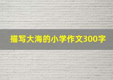 描写大海的小学作文300字