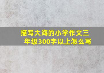 描写大海的小学作文三年级300字以上怎么写