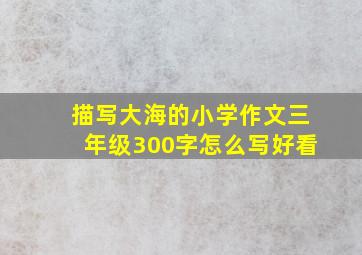 描写大海的小学作文三年级300字怎么写好看