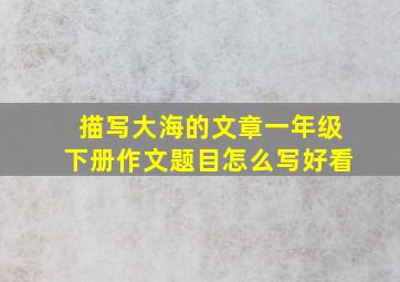 描写大海的文章一年级下册作文题目怎么写好看