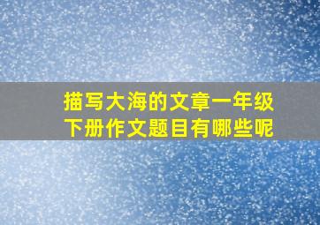 描写大海的文章一年级下册作文题目有哪些呢