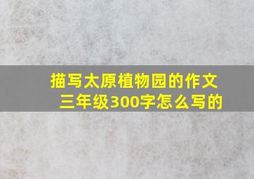 描写太原植物园的作文三年级300字怎么写的