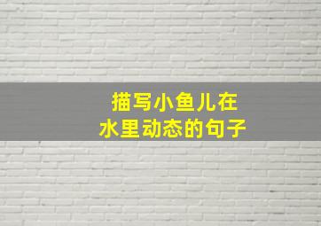 描写小鱼儿在水里动态的句子