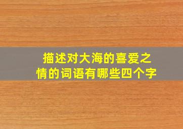 描述对大海的喜爱之情的词语有哪些四个字