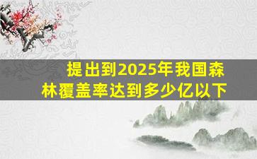 提出到2025年我国森林覆盖率达到多少亿以下