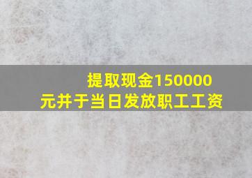 提取现金150000元并于当日发放职工工资