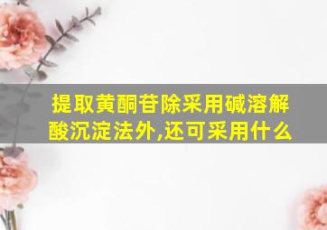 提取黄酮苷除采用碱溶解酸沉淀法外,还可采用什么