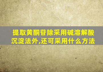 提取黄酮苷除采用碱溶解酸沉淀法外,还可采用什么方法