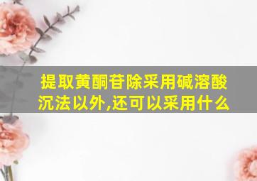 提取黄酮苷除采用碱溶酸沉法以外,还可以采用什么