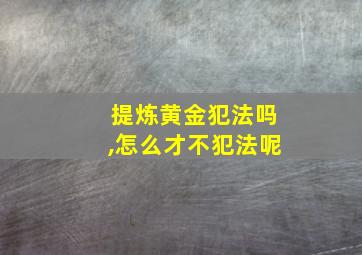 提炼黄金犯法吗,怎么才不犯法呢