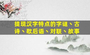 提现汉字特点的字谜丶古诗丶歇后语丶对联丶故事