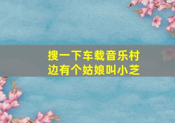 搜一下车载音乐村边有个姑娘叫小芝