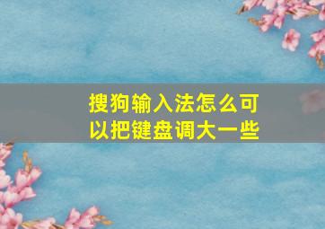 搜狗输入法怎么可以把键盘调大一些