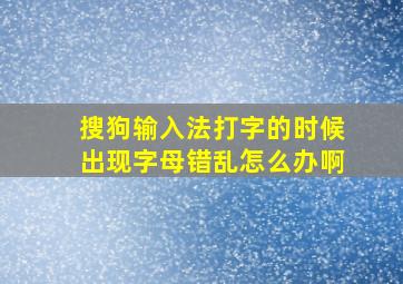 搜狗输入法打字的时候出现字母错乱怎么办啊