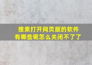 搜索打开网页版的软件有哪些呢怎么关闭不了了