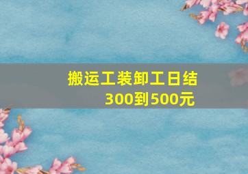 搬运工装卸工日结300到500元