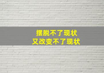 摆脱不了现状又改变不了现状