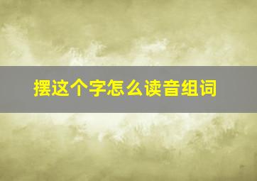 摆这个字怎么读音组词