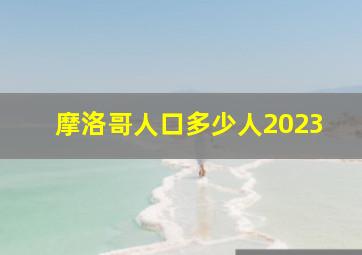 摩洛哥人口多少人2023