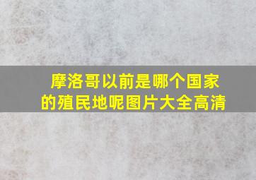 摩洛哥以前是哪个国家的殖民地呢图片大全高清