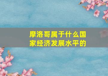 摩洛哥属于什么国家经济发展水平的