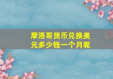 摩洛哥货币兑换美元多少钱一个月呢