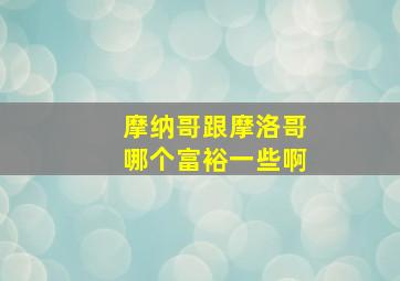 摩纳哥跟摩洛哥哪个富裕一些啊