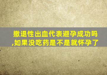 撤退性出血代表避孕成功吗,如果没吃药是不是就怀孕了