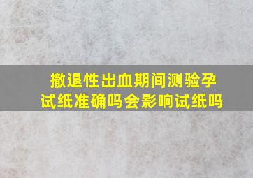 撤退性出血期间测验孕试纸准确吗会影响试纸吗