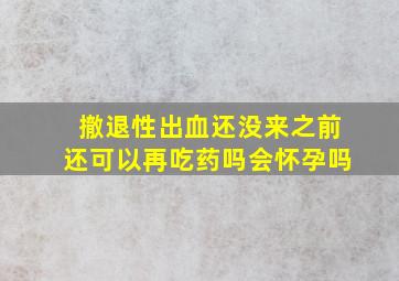 撤退性出血还没来之前还可以再吃药吗会怀孕吗