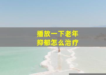 播放一下老年抑郁怎么治疗