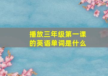 播放三年级第一课的英语单词是什么