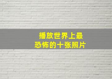 播放世界上最恐怖的十张照片