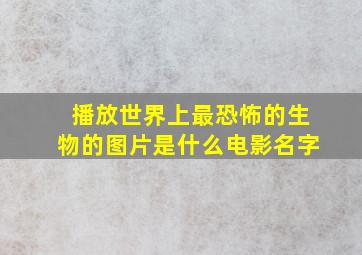 播放世界上最恐怖的生物的图片是什么电影名字