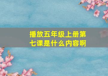 播放五年级上册第七课是什么内容啊