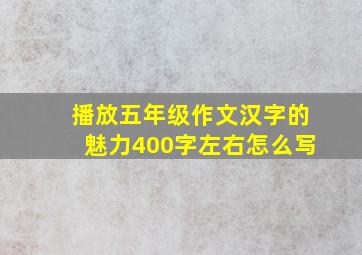 播放五年级作文汉字的魅力400字左右怎么写