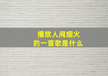 播放人间烟火的一首歌是什么