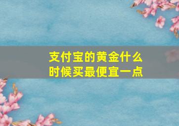 支付宝的黄金什么时候买最便宜一点