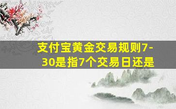 支付宝黄金交易规则7-30是指7个交易日还是