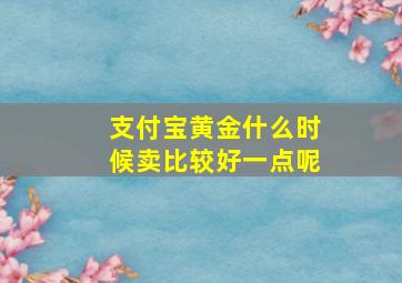 支付宝黄金什么时候卖比较好一点呢