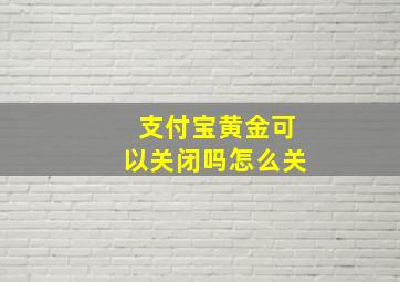 支付宝黄金可以关闭吗怎么关