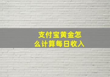 支付宝黄金怎么计算每日收入