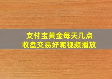 支付宝黄金每天几点收盘交易好呢视频播放